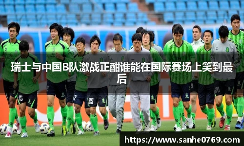 瑞士与中国B队激战正酣谁能在国际赛场上笑到最后